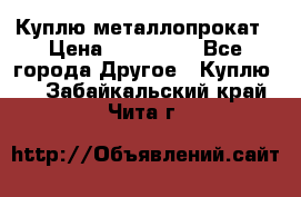 Куплю металлопрокат › Цена ­ 800 000 - Все города Другое » Куплю   . Забайкальский край,Чита г.